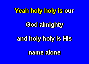 Yeah holy holy is our

God almighty

and holy holy is His

name alone