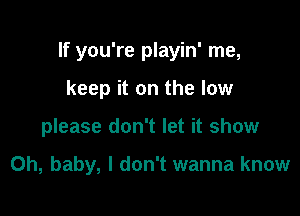 If you're playin' me,

keep it on the low
please don't let it show

Oh, baby, I don't wanna know