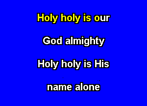 Holy holy is our

God almighty

Holy holy is His

name alone