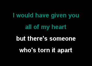 I would have given you
all of my heart

but there's someone

who's torn it apart