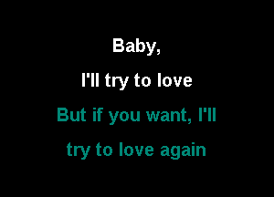 Baby,
I'll try to love

But if you want, I'll

try to love again