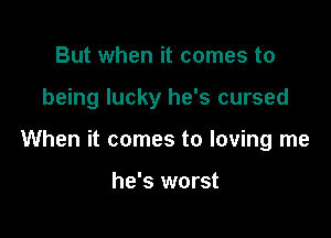 But when it comes to

being lucky he's cursed

When it comes to loving me

he's worst