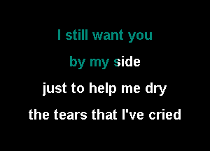 I still want you

by my side

just to help me dry

the tears that I've cried