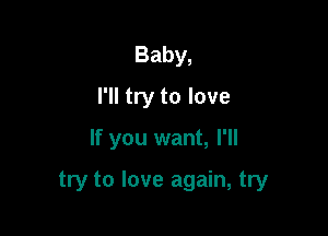 Baby,
I'll try to love

If you want, I'll

try to love again, try