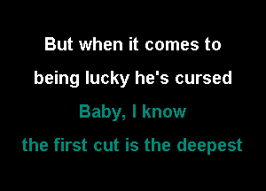 But when it comes to
being lucky he's cursed

Baby, I know

the first cut is the deepest