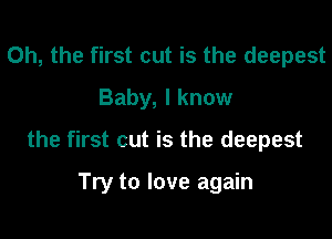 Oh, the first cut is the deepest
Baby, I know

the first cut is the deepest

Try to love again