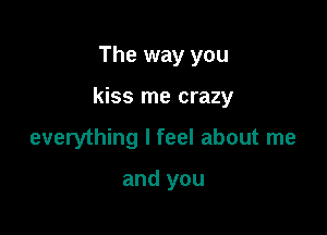 The way you

kiss me crazy

everything I feel about me

and you