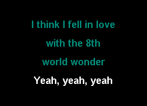 I think I fell in love
with the 8th

world wonder

Yeah, yeah, yeah