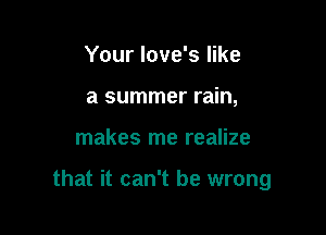 Your love's like
a summer rain,

makes me realize

that it can't be wrong