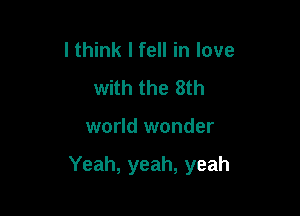 I think I fell in love
with the 8th

world wonder

Yeah, yeah, yeah