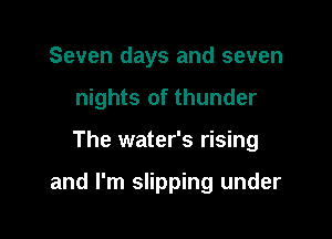 Seven days and seven
nights of thunder

The water's rising

and I'm slipping under