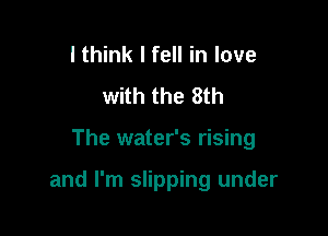 I think I fell in love
with the 8th

The water's rising

and I'm slipping under