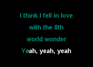 I think I fell in love
with the 8th

world wonder

Yeah, yeah, yeah