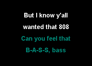 But I know y'all

wanted that 808
Can you feel that
B-A-S-S, bass