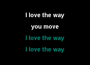 I love the way
you move

I love the way

I love the way