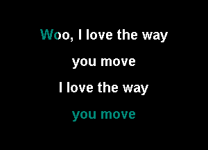 Woo, I love the way

you move
I love the way

you move
