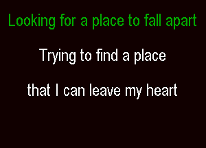 Trying to find a place

that I can leave my heart
