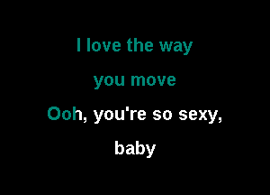 I love the way

you move

Ooh, you're so sexy,
baby