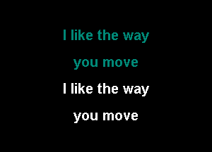 I like the way

you move

I like the way

you move