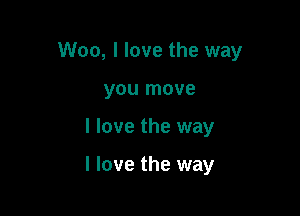 Woo, I love the way

you move
I love the way

I love the way