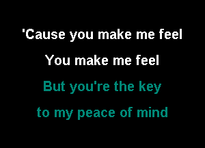 'Cause you make me feel
You make me feel

But you're the key

to my peace of mind