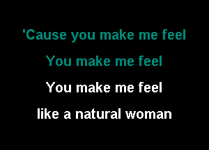 'Cause you make me feel

You make me feel
You make me feel

like a natural woman