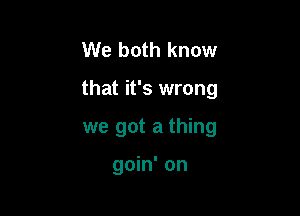 We both know

that it's wrong

we got a thing

goin' on