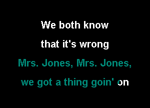 We both know

that it's wrong

Mrs. Jones, Mrs. Jones,

we got a thing goin' on