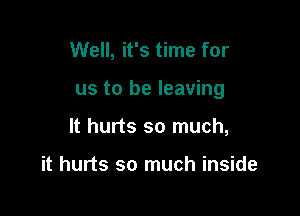 Well, it's time for

us to be leaving

It hurts so much,

it hurts so much inside