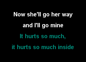 Now she'll go her way

and I'll go mine
It hurts so much,

it hurts so much inside