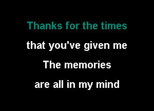 Thanks for the times

that you've given me

The memories

are all in my mind