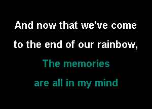 And now that we've come
to the end of our rainbow,

The memories

are all in my mind