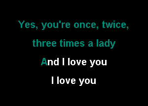 Yes, you're once, twice,

three times a lady

And I love you

I love you