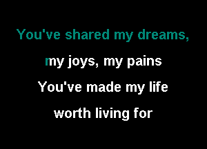 You've shared my dreams,

my joys, my pains

You've made my life

worth living for