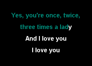 Yes, you're once, twice,

three times a lady

And I love you

I love you