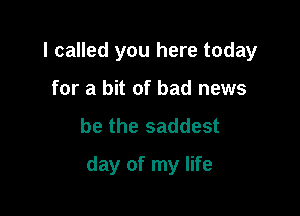 I called you here today
for a bit of bad news

be the saddest

day of my life