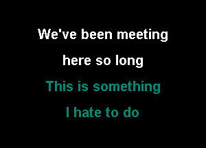 We've been meeting

here so long

This is something
I hate to do