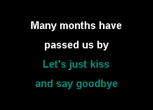 Many months have
passed us by

Let's just kiss

and say goodbye