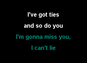 I've got ties

and so do you

I'm gonna miss you,

I can't lie