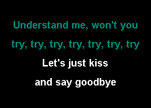Understand me, won't you

try, try, try, try, try, try, try
Let's just kiss

and say goodbye