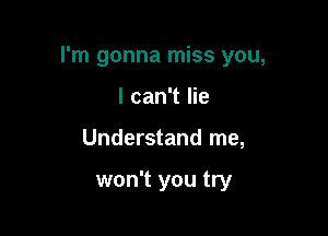 I'm gonna miss you,

I can't lie
Understand me,

won't you try