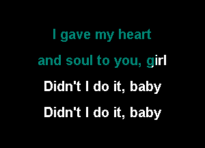 I gave my heart

and soul to you, girl

Didn't I do it, baby
Didn't I do it, baby