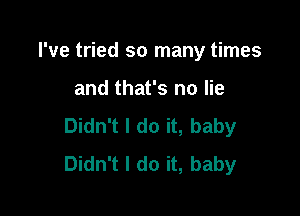 I've tried so many times

and that's no lie

Didn't I do it, baby
Didn't I do it, baby