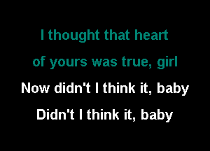 I thought that heart

of yours was true, girl

Now didn't I think it, baby
Didn't I think it, baby