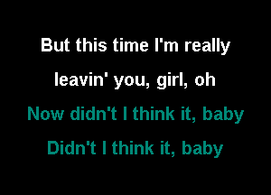 But this time I'm really

leavin' you, girl, oh

Now didn't I think it, baby
Didn't I think it, baby