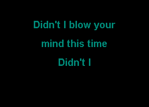 Didn't I blow your

mind this time
Didn't I