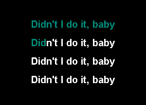 Didn't I do it, baby
Didn't I do it, baby

Didn't I do it, baby
Didn't I do it, baby