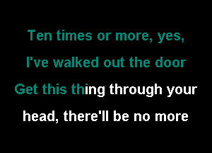 Ten times or more, yes,
I've walked out the door
Get this thing through your

head, there'll be no more