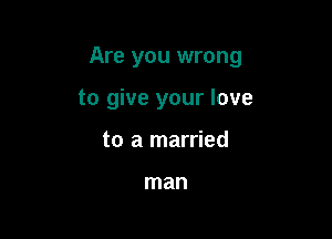 Are you wrong

to give your love
to a married

man