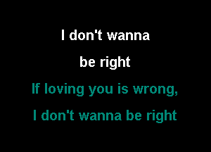 I don't wanna
be right

If loving you is wrong,

I don't wanna be right